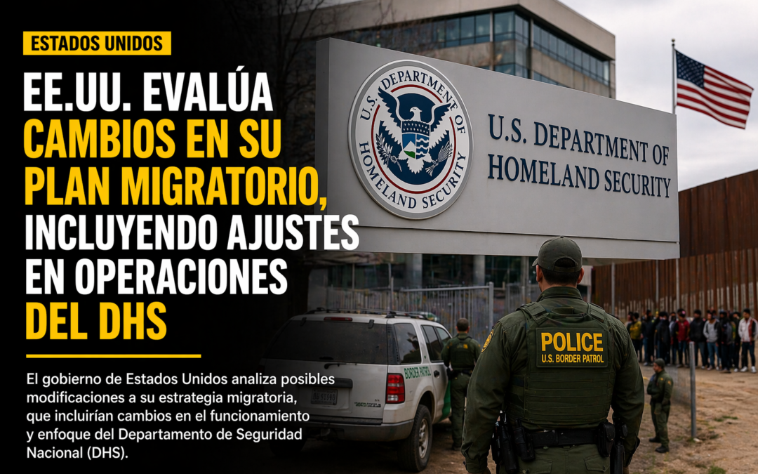 EE.UU. evalúa cambios en su plan migratorio, incluyendo ajustes en operaciones del DHS